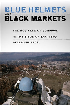 Blue Helmets and Black Markets: The Business of Survival in the Siege of Sarajevo by Andreas, Peter