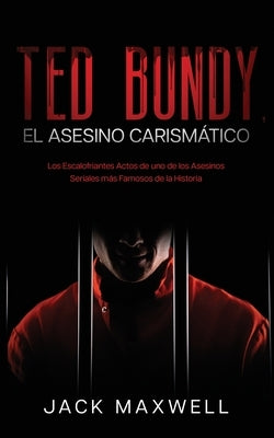 Ted Bundy, el Asesino Carismático: Los Escalofriantes Actos de uno de los Asesinos Seriales más Famosos de la Historia by Maxwell, Jack