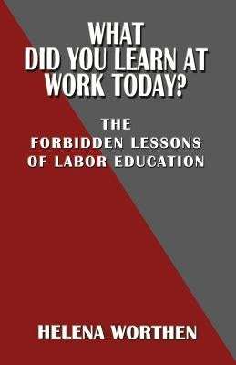 What Did You Learn at Work Today? the Forbidden Lessons of Labor Education by Worthen, Helena