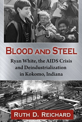 Blood and Steel: Ryan White, the AIDS Crisis and Deindustrialization in Kokomo, Indiana by Reichard, Ruth D.