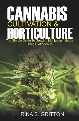 Cannabis Cultivation and Horticulture: The Simple Guide to Growing Marijuana Indoors Using Hydroponics by Gritton, Rina S.