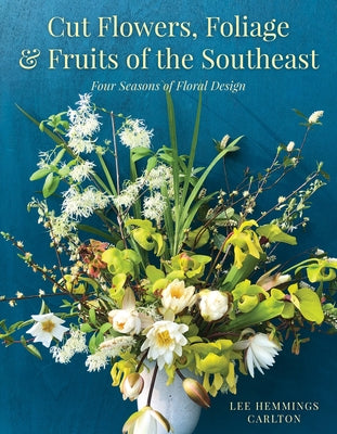 Cut Flowers, Foliage and Fruits of the Southeast: Four Seasons of Floral Design by Carlton, Lee Hemmings