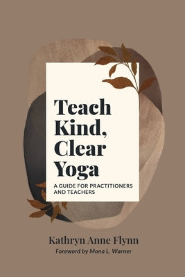 Teach Kind, Clear Yoga: A Guide for Practitioners and Teachers by Flynn, Kathryn A.