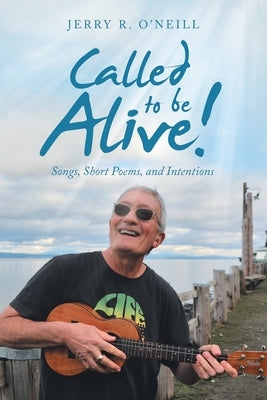 Called to Be Alive!: Songs, Short Poems, and Intentions by O'Neill, Jerry R.