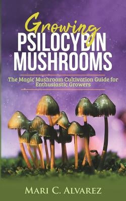 Growing Psilocybin Mushrooms: The Magic Mushroom Cultivation Guide for Enthusiastic Growers by Alvarez, Mari C.