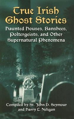 True Irish Ghost Stories: Haunted Houses, Banshees, Poltergeists, and Other Supernatural Phenomena by Seymour, John D.