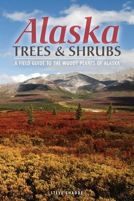 Alaska Trees and Shrubs: A Field Guide to the Woody Plants of Alaska by Chadde, Steve W.