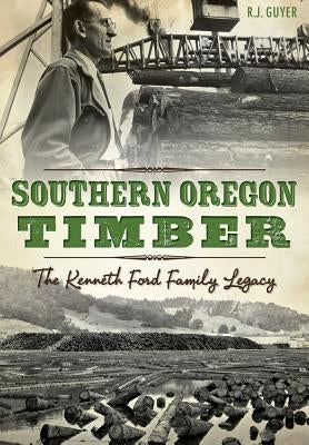 Southern Oregon Timber:: The Kenneth Ford Family Legacy by Guyer, R. J.