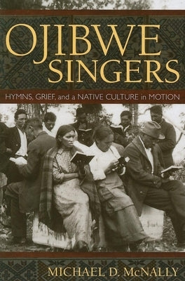 Ojibwe Singers: Hymns, Grief, and a Native American Culture in Motion by McNally, Michael D.