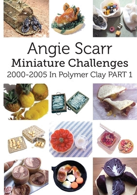 Angie Scarr Miniature Challenges: 2000-2005 In Polymer Clay Part 1 by Scarr, Angie