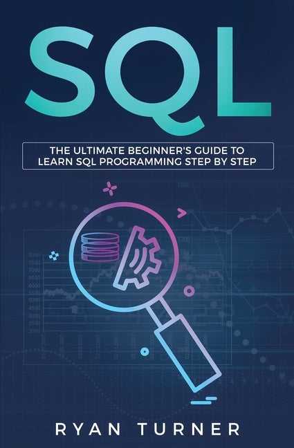 SQL: The Ultimate Beginner's Guide to Learn SQL Programming Step by Step by Turner, Ryan