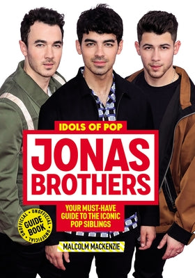 Idols of Pop: Jonas Brothers: Your Unofficial Guide to the Iconic Pop Siblings by MacKenzie, Malcolm