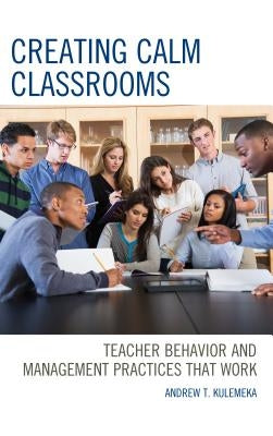 Creating Calm Classrooms: Teacher Behavior and Management Practices That Work by Kulemeka, Andrew