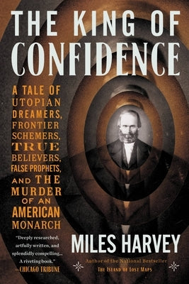 The King of Confidence: A Tale of Utopian Dreamers, Frontier Schemers, True Believers, False Prophets, and the Murder of an American Monarch by Harvey, Miles