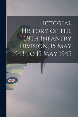 Pictorial History of the 69th Infantry Division, 15 May 1943 to 15 May 1945 by Anonymous