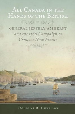 All Canada in the Hands of the British, Volume 43: General Jeffery Amherst and the 1760 Campaign to Conquer New France by Cubbison, Douglas R.