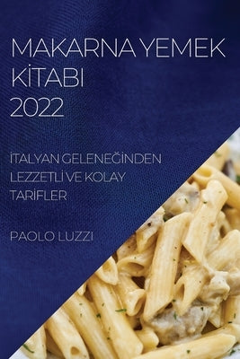 Makarna Yemek K&#304;tabi 2022: &#304;talyan Gelene&#286;&#304;nden Lezzetl&#304; Ve Kolay Tar&#304;fler by Luzzi, Paolo