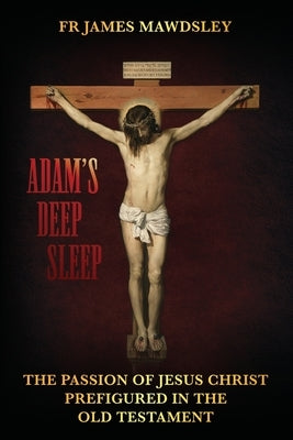 Adam's Deep Sleep: The Passion of Jesus Christ Prefigured in the Old Testament by Mawdsley, James