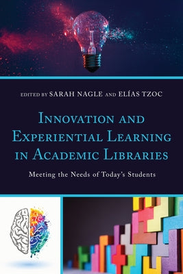 Innovation and Experiential Learning in Academic Libraries: Meeting the Needs of Today's Students by Nagle, Sarah