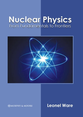 Nuclear Physics: From Fundamentals to Frontiers by Ware, Leonel