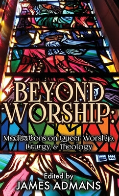 Beyond Worship: Meditations on Queer Worship, Liturgy, & Theology by Admans, James