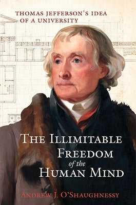The Illimitable Freedom of the Human Mind: Thomas Jefferson's Idea of a University by O'Shaughnessy, Andrew J.
