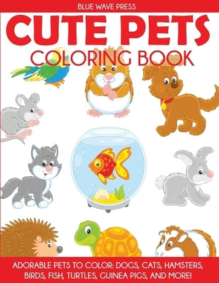 Cute Pets Coloring Book: Adorable Pets to Color, Dogs, Cats, Hamsters, Birds, Fish, Turtles, Guinea Pigs, and More by Blue Wave Press