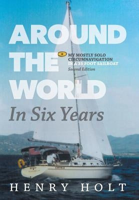 Around the World in Six Years: My mostly solo circumnavigation in a 35 foot sailboat by Holt, Henry