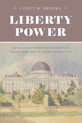 Liberty Power: Antislavery Third Parties and the Transformation of American Politics by Brooks, Corey M.