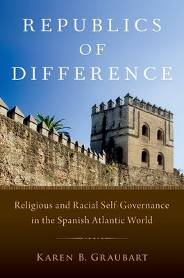 Republics of Difference: Religious and Racial Self-Governance in the Spanish Atlantic World by Graubart, Karen B.