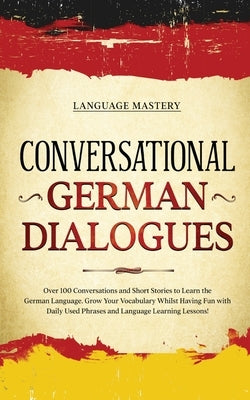 Conversational German Dialogues: Over 100 Conversations and Short Stories to Learn the German Language. Grow Your Vocabulary Whilst Having Fun with Da by Mastery, Language