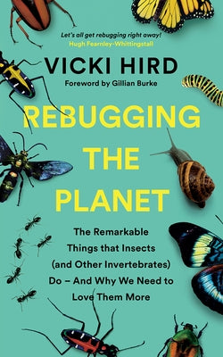 Rebugging the Planet: The Remarkable Things That Insects (and Other Invertebrates) Do - And Why We Need to Love Them More by Hird, Vicki