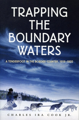 Trapping the Boundary Waters: A Tenderfoot in the Border Country, 1919-1920 by Cook Jr, Charles Ira