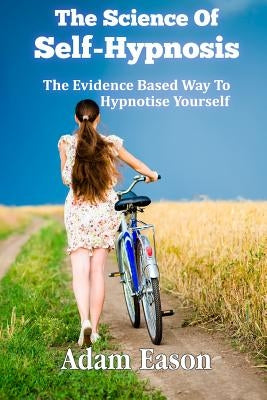 The Science Of Self-Hypnosis: The Evidence Based Way To Hypnotise Yourself by Eason, Adam