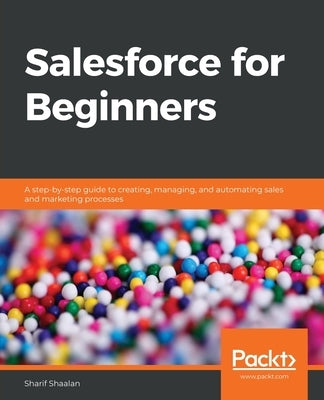 Salesforce for Beginners: A step-by-step guide to creating, managing, and automating sales and marketing processes by Shaalan, Sharif