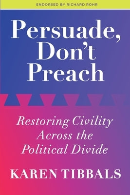 Persuade, Don't Preach: Restoring Civility Across the Political Divide by Tibbals, Karen