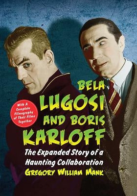 Bela Lugosi and Boris Karloff: The Expanded Story of a Haunting Collaboration, with a Complete Filmography of Their Films Together by Mank, Gregory William