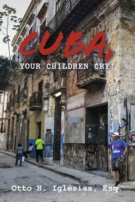 Cuba, Your Children Cry!: !Cuba, Tus Hijos Lloran! by Iglesias Esq, Otto H.