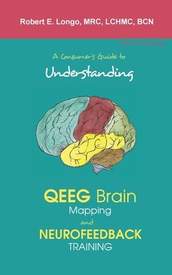 A Consumer's Guide to Understanding QEEG Brain Mapping and Neurofeedback Training by Longo, Robert