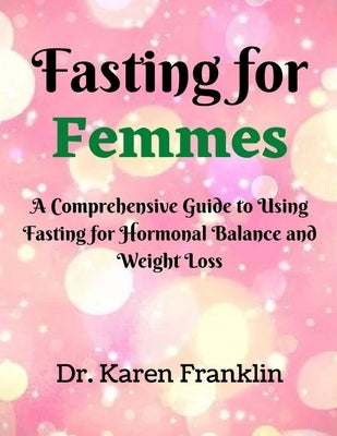 Fasting for Femmes: A Comprehensive Guide to Using Fasting for Hormonal Balance and Weight Loss by Franklin, Karen