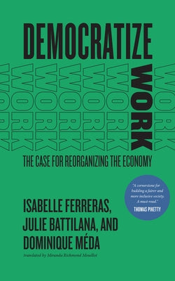 Democratize Work: The Case for Reorganizing the Economy by Ferreras, Isabelle