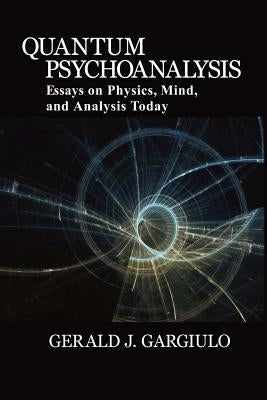 Quantum Psychoanalysis: Essays on Physics, Mind, and Analysis Today by Gargiulo, Gerald J.