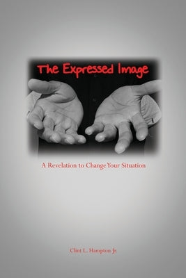 The Expressed Image: A Revelation to Change Your Situation by Hampton, Clint L., Jr.