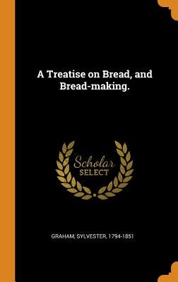 A Treatise on Bread, and Bread-making. by Graham, Sylvester