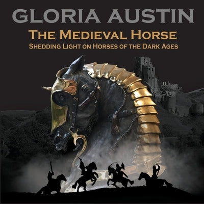 The Medieval Horse: Shedding Light on Horses of the Dark Ages by Austin, Gloria