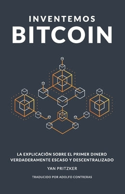 Inventemos Bitcoin: La explicación sobre el primer dinero verdaderamente escaso y descentralizado by Contreras, Adolfo