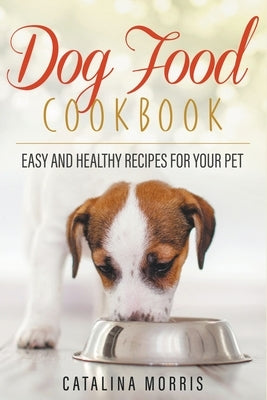 Dog Food Cookbook: Easy and Healthy Recipes for Your Pet by Morris, Catalina