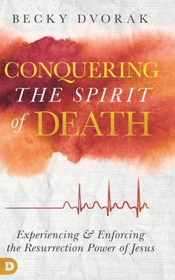 Conquering the Spirit of Death: Experiencing and Enforcing the Resurrection Power of Jesus by Dvorak, Becky