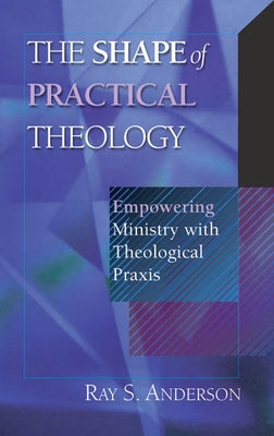 The Shape of Practical Theology: Empowering Ministry with Theological Praxis by Anderson, Ray S.