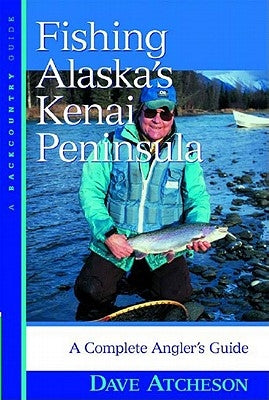 Fishing Alaska's Kenai Peninsula: A Complete Angler's Guide by Atcheson, Dave